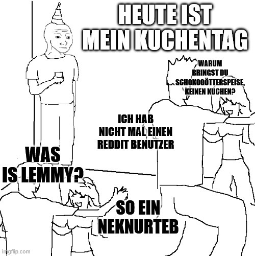 heute ist mein kuchentag; was ist lemmy; so ein KNURD; ich hab nicht mal einen reddit benutzer; warum bringst du schokopudding statt kuchen