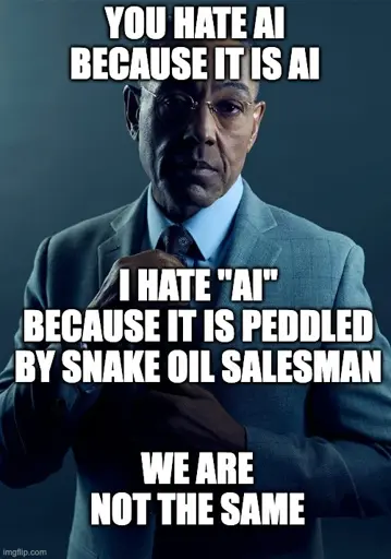 You hate AI because it is AI. I hate "AI" because it is peddled by snake oil salesman. We are not the same.