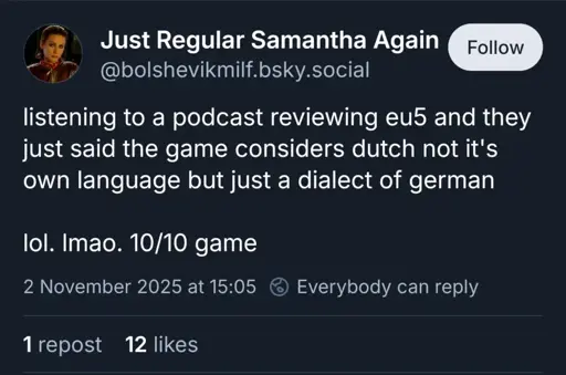 @bolshevikmilf.bsky.social on Bluesky: "listening to a podcast reviewing eu5 and they just said the game considers dutch not it's own language but just a dialect of german lol. Imao. 10/10 game"