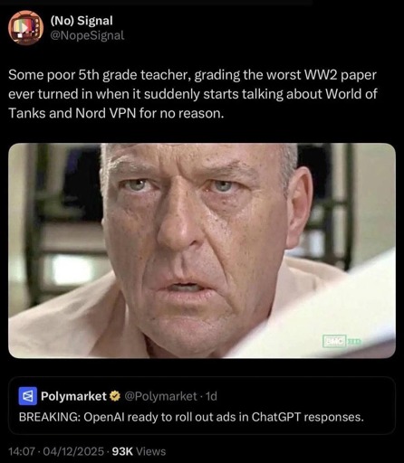 User (No) Signal (@NopeSignal) on Twitter writes:

Some poor fifth grade teacher, grading the worst world war 2 paper ever turned in when it suddenly starts talking about World of Tanks and NordVPN for no reason

[Image of a worried Dean Norris]

A quoted tweet by @Polymarket reads:

BREAKING: OpenAI ready to roll out ads in ChatGPT responses