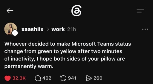 Post on Threads saying “Whoever decided to make Microsoft Teams status change from green to yellow after two minutes of inactivity, I hope both sides of your pillow are permanently warm.”