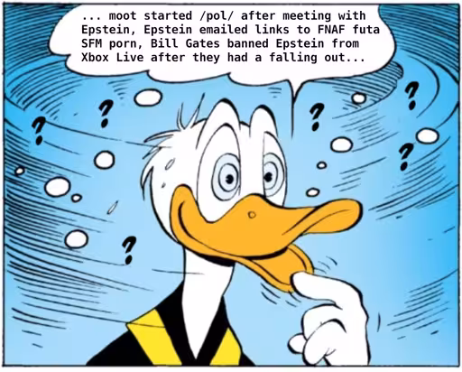 "... moot started /pol/ after meeting with Epstein, Epstein emailed links to FNAF futa SFM porn, Bill Gates banned Epstein from Xboxlive after they had a falling out