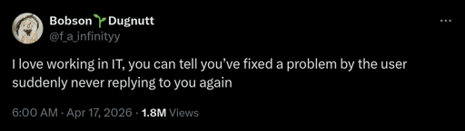 I love working in IT, you can tell you’ve fixed a problem by the user suddenly never replying to you again